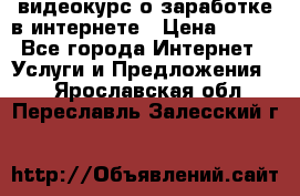 видеокурс о заработке в интернете › Цена ­ 970 - Все города Интернет » Услуги и Предложения   . Ярославская обл.,Переславль-Залесский г.
